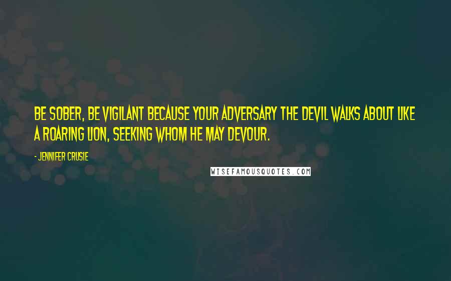 Jennifer Crusie Quotes: Be sober, be vigilant because your adversary the Devil walks about like a roaring lion, seeking whom he may devour.