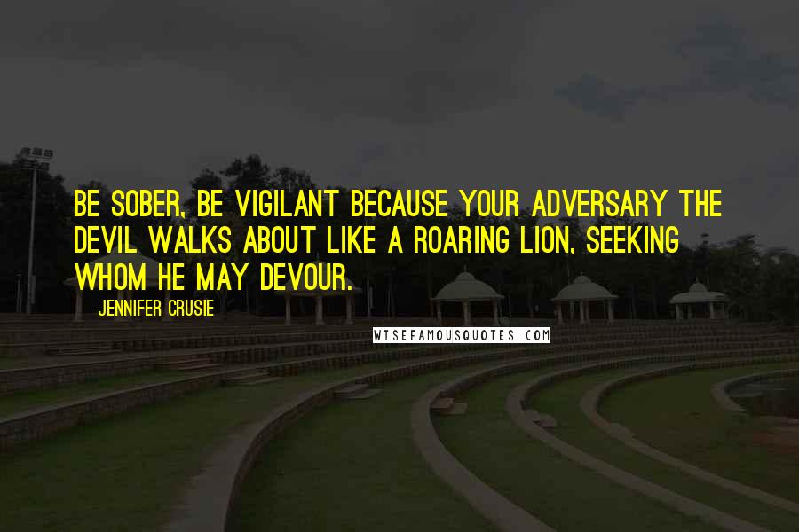 Jennifer Crusie Quotes: Be sober, be vigilant because your adversary the Devil walks about like a roaring lion, seeking whom he may devour.