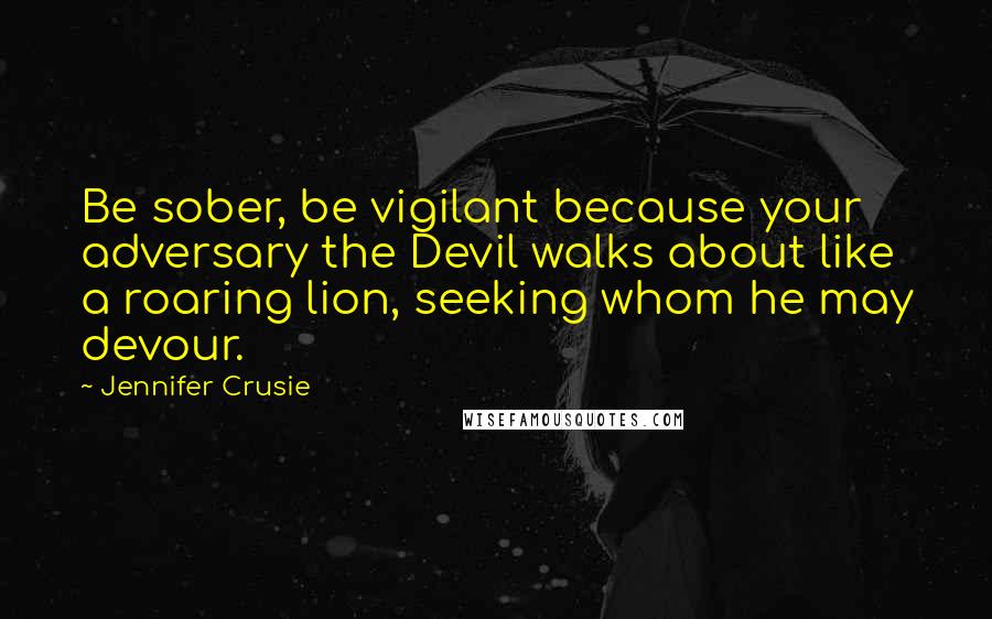 Jennifer Crusie Quotes: Be sober, be vigilant because your adversary the Devil walks about like a roaring lion, seeking whom he may devour.