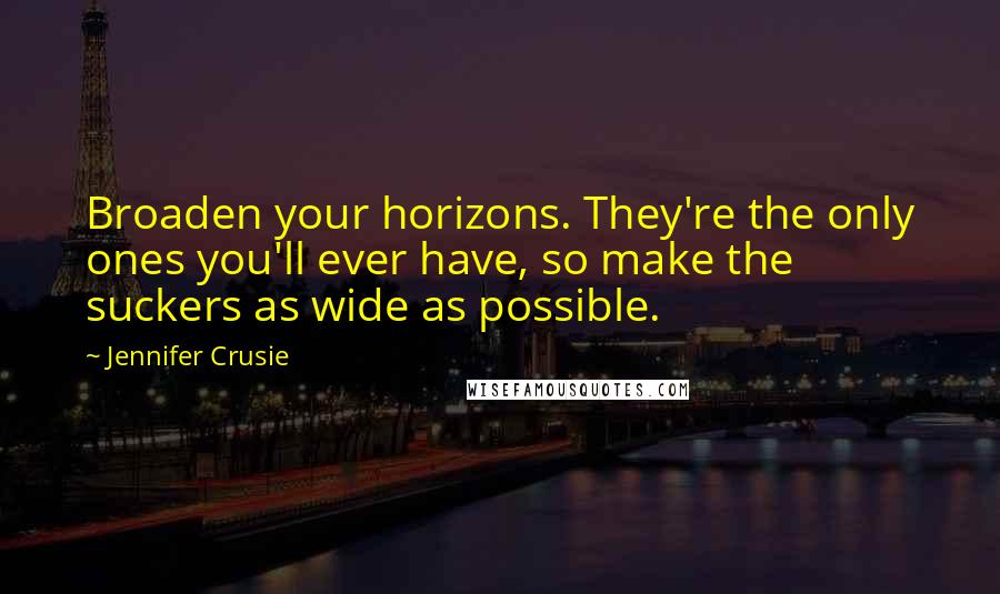 Jennifer Crusie Quotes: Broaden your horizons. They're the only ones you'll ever have, so make the suckers as wide as possible.