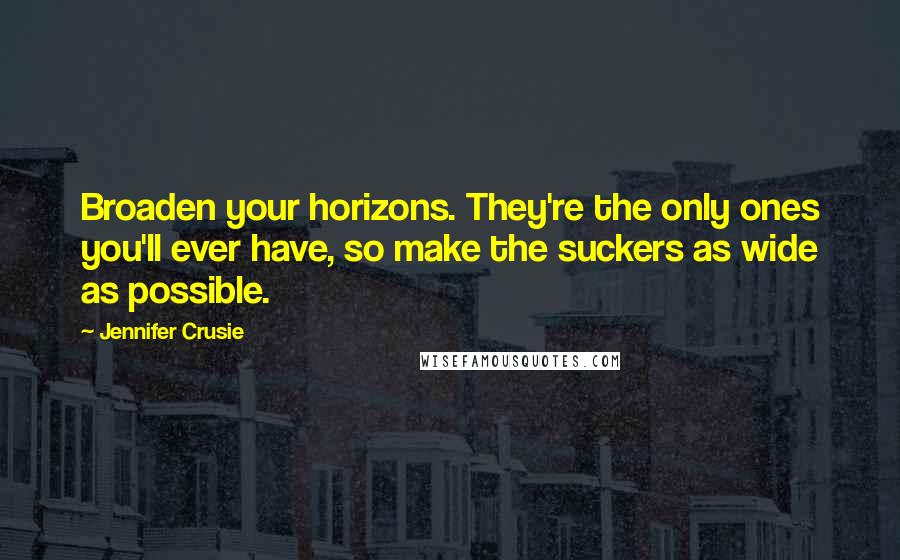 Jennifer Crusie Quotes: Broaden your horizons. They're the only ones you'll ever have, so make the suckers as wide as possible.