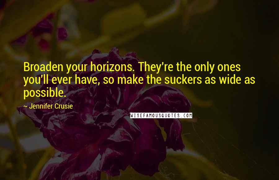 Jennifer Crusie Quotes: Broaden your horizons. They're the only ones you'll ever have, so make the suckers as wide as possible.