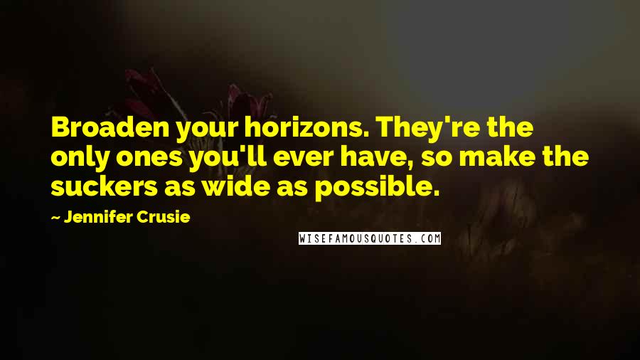 Jennifer Crusie Quotes: Broaden your horizons. They're the only ones you'll ever have, so make the suckers as wide as possible.