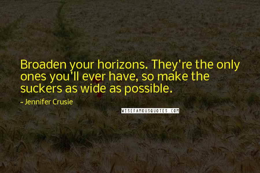 Jennifer Crusie Quotes: Broaden your horizons. They're the only ones you'll ever have, so make the suckers as wide as possible.