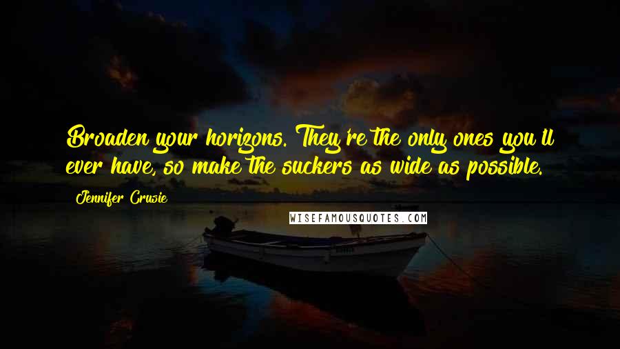 Jennifer Crusie Quotes: Broaden your horizons. They're the only ones you'll ever have, so make the suckers as wide as possible.