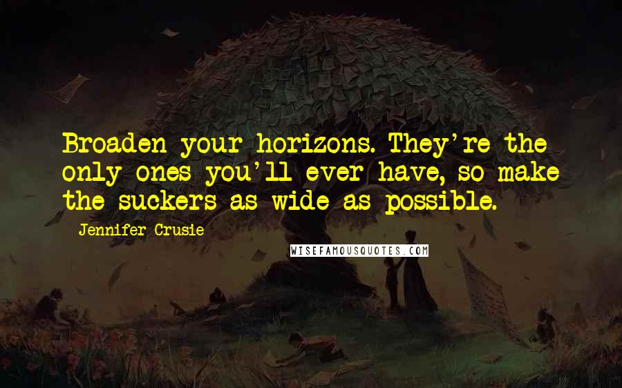 Jennifer Crusie Quotes: Broaden your horizons. They're the only ones you'll ever have, so make the suckers as wide as possible.