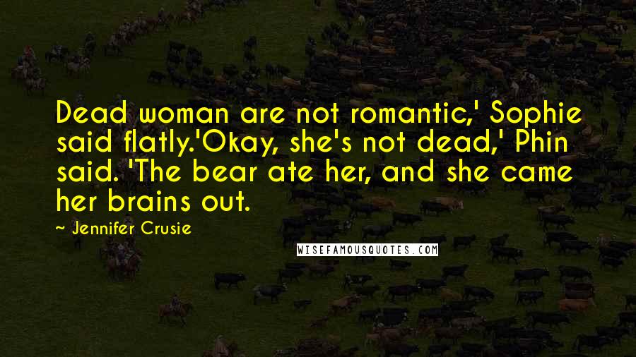 Jennifer Crusie Quotes: Dead woman are not romantic,' Sophie said flatly.'Okay, she's not dead,' Phin said. 'The bear ate her, and she came her brains out.