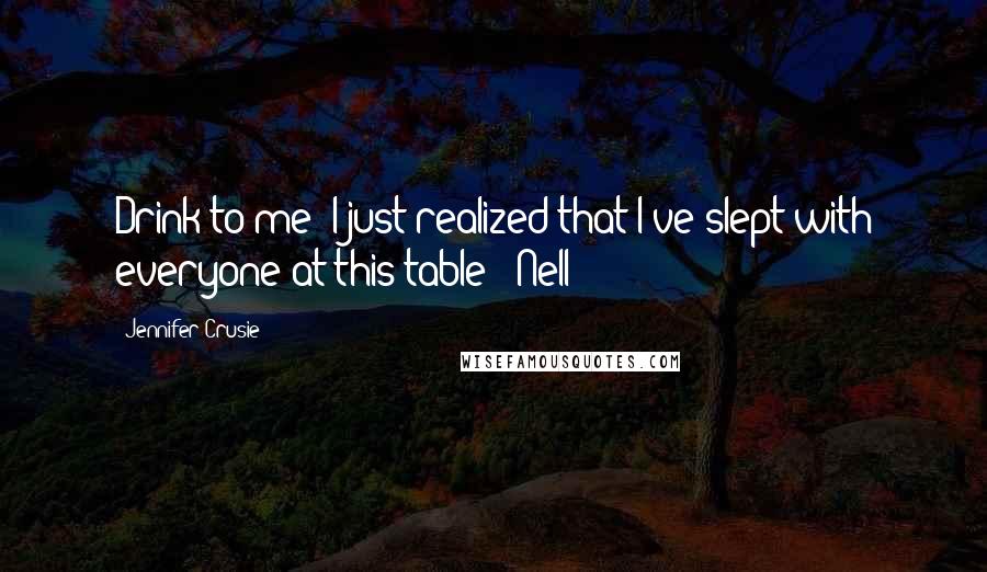 Jennifer Crusie Quotes: Drink to me! I just realized that I've slept with everyone at this table! ~Nell