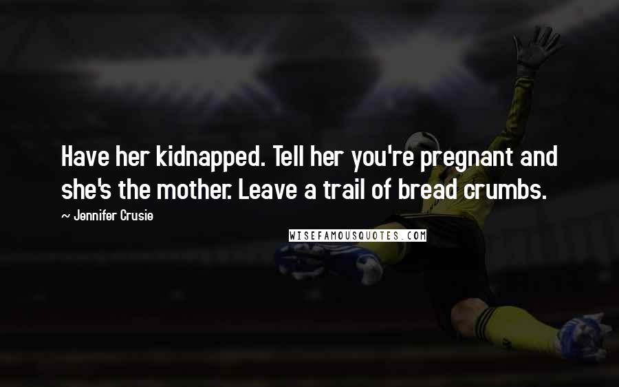 Jennifer Crusie Quotes: Have her kidnapped. Tell her you're pregnant and she's the mother. Leave a trail of bread crumbs.