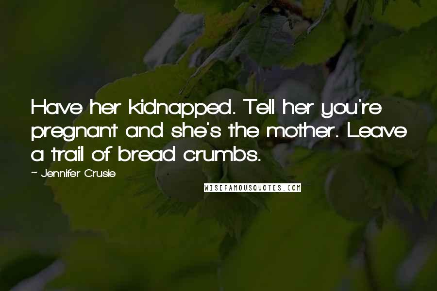 Jennifer Crusie Quotes: Have her kidnapped. Tell her you're pregnant and she's the mother. Leave a trail of bread crumbs.