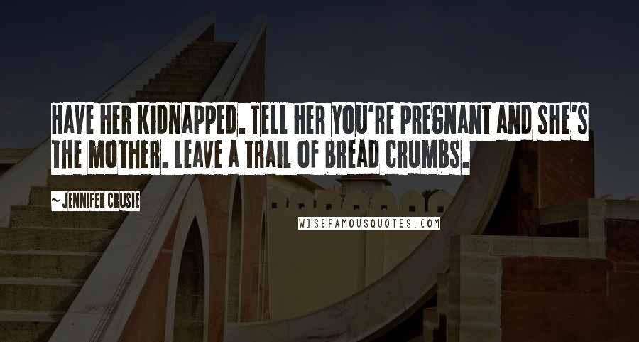 Jennifer Crusie Quotes: Have her kidnapped. Tell her you're pregnant and she's the mother. Leave a trail of bread crumbs.