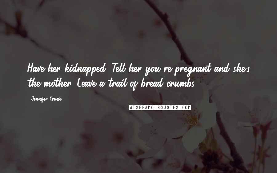 Jennifer Crusie Quotes: Have her kidnapped. Tell her you're pregnant and she's the mother. Leave a trail of bread crumbs.