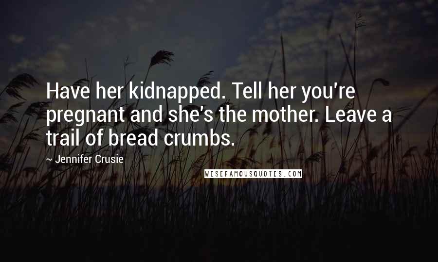 Jennifer Crusie Quotes: Have her kidnapped. Tell her you're pregnant and she's the mother. Leave a trail of bread crumbs.