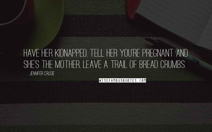 Jennifer Crusie Quotes: Have her kidnapped. Tell her you're pregnant and she's the mother. Leave a trail of bread crumbs.