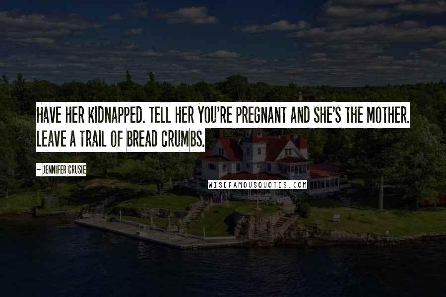 Jennifer Crusie Quotes: Have her kidnapped. Tell her you're pregnant and she's the mother. Leave a trail of bread crumbs.