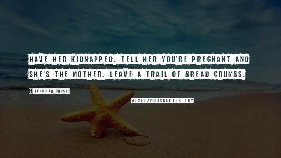 Jennifer Crusie Quotes: Have her kidnapped. Tell her you're pregnant and she's the mother. Leave a trail of bread crumbs.