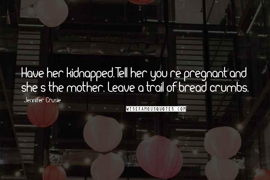 Jennifer Crusie Quotes: Have her kidnapped. Tell her you're pregnant and she's the mother. Leave a trail of bread crumbs.