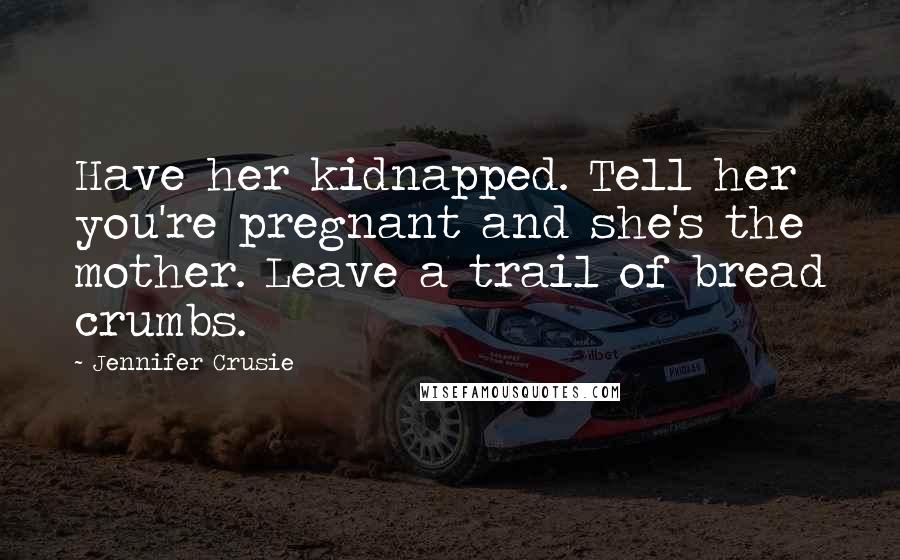 Jennifer Crusie Quotes: Have her kidnapped. Tell her you're pregnant and she's the mother. Leave a trail of bread crumbs.