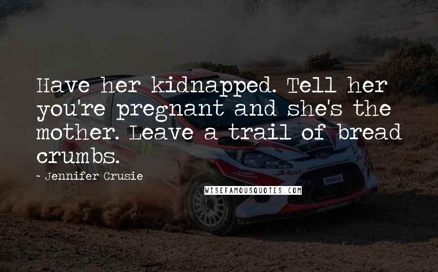 Jennifer Crusie Quotes: Have her kidnapped. Tell her you're pregnant and she's the mother. Leave a trail of bread crumbs.