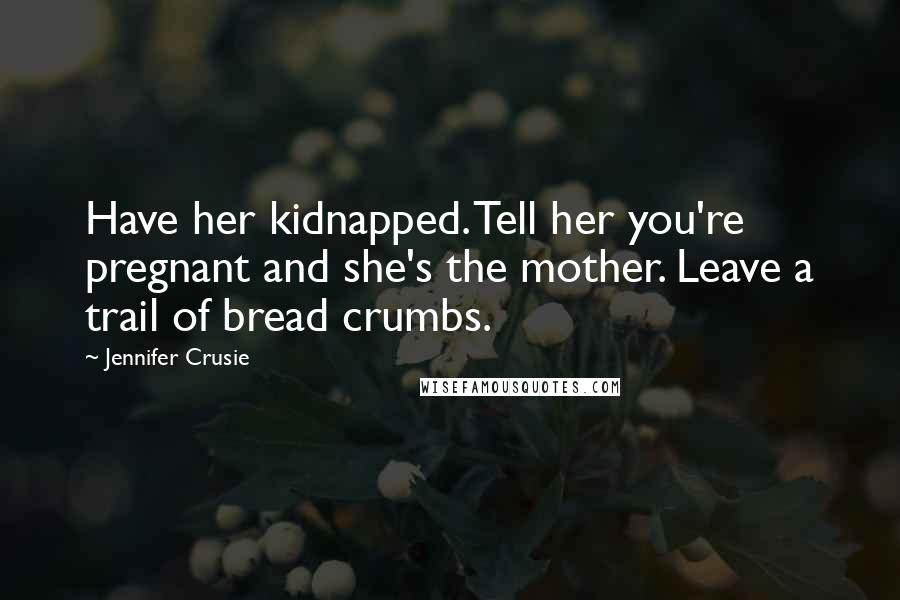 Jennifer Crusie Quotes: Have her kidnapped. Tell her you're pregnant and she's the mother. Leave a trail of bread crumbs.