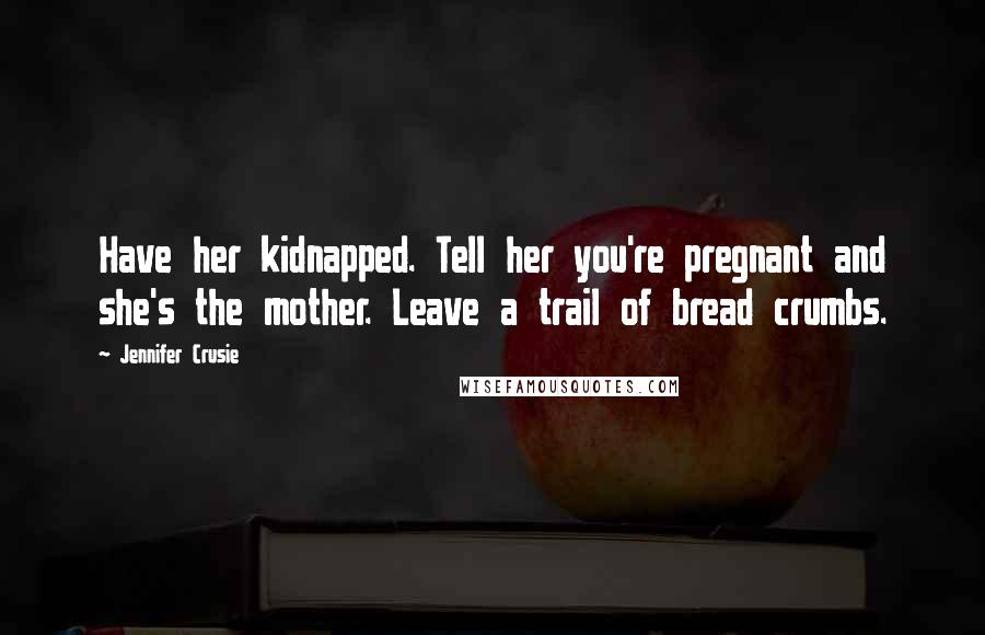 Jennifer Crusie Quotes: Have her kidnapped. Tell her you're pregnant and she's the mother. Leave a trail of bread crumbs.