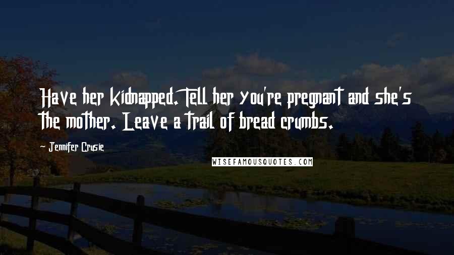 Jennifer Crusie Quotes: Have her kidnapped. Tell her you're pregnant and she's the mother. Leave a trail of bread crumbs.