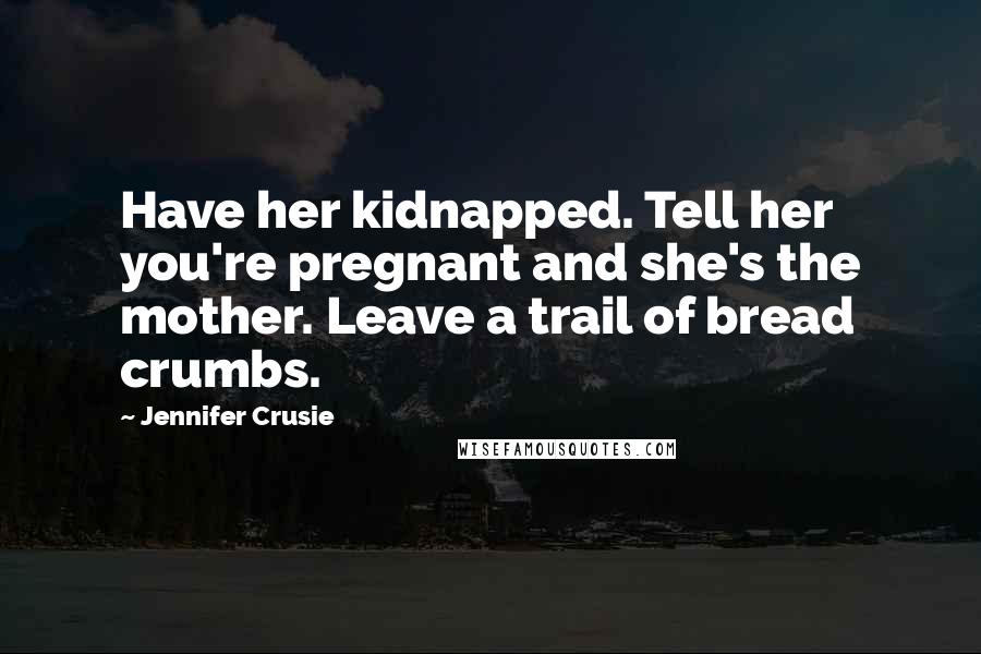 Jennifer Crusie Quotes: Have her kidnapped. Tell her you're pregnant and she's the mother. Leave a trail of bread crumbs.