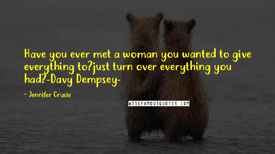 Jennifer Crusie Quotes: Have you ever met a woman you wanted to give everything to?just turn over everything you had?-Davy Dempsey-