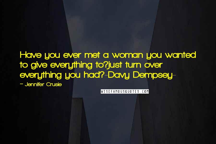 Jennifer Crusie Quotes: Have you ever met a woman you wanted to give everything to?just turn over everything you had?-Davy Dempsey-