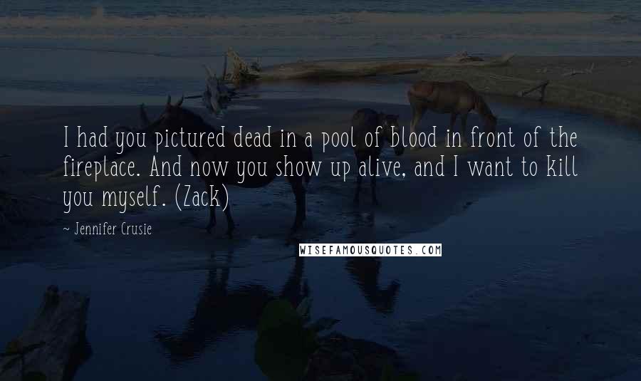 Jennifer Crusie Quotes: I had you pictured dead in a pool of blood in front of the fireplace. And now you show up alive, and I want to kill you myself. (Zack)