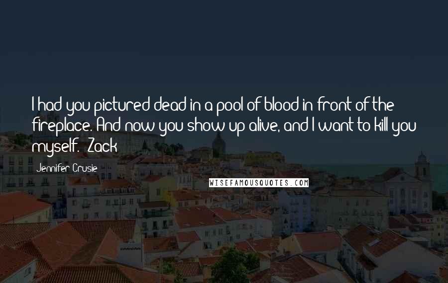 Jennifer Crusie Quotes: I had you pictured dead in a pool of blood in front of the fireplace. And now you show up alive, and I want to kill you myself. (Zack)