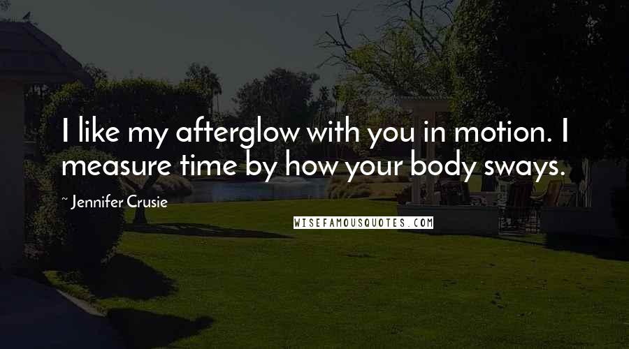 Jennifer Crusie Quotes: I like my afterglow with you in motion. I measure time by how your body sways.