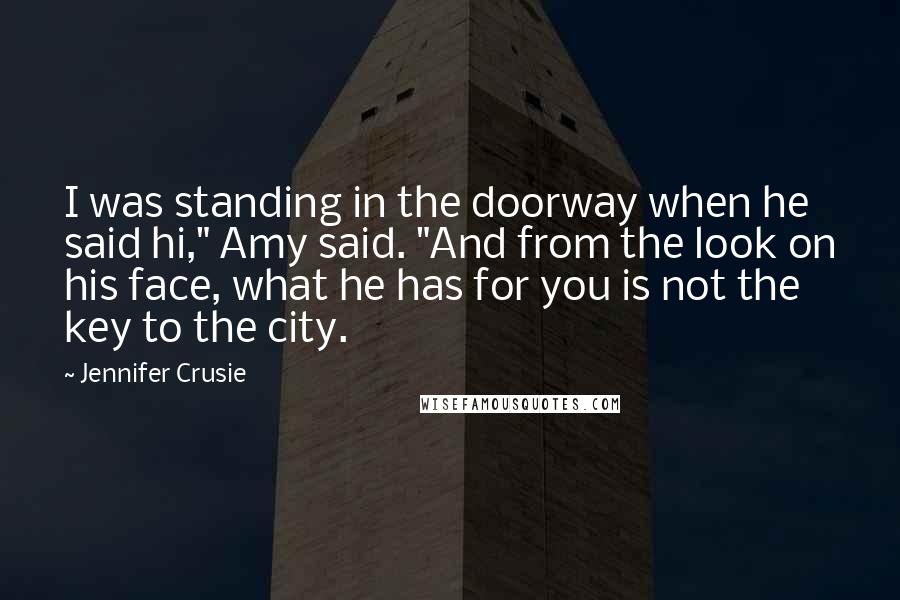 Jennifer Crusie Quotes: I was standing in the doorway when he said hi," Amy said. "And from the look on his face, what he has for you is not the key to the city.