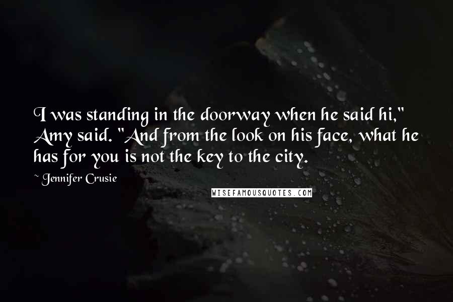 Jennifer Crusie Quotes: I was standing in the doorway when he said hi," Amy said. "And from the look on his face, what he has for you is not the key to the city.
