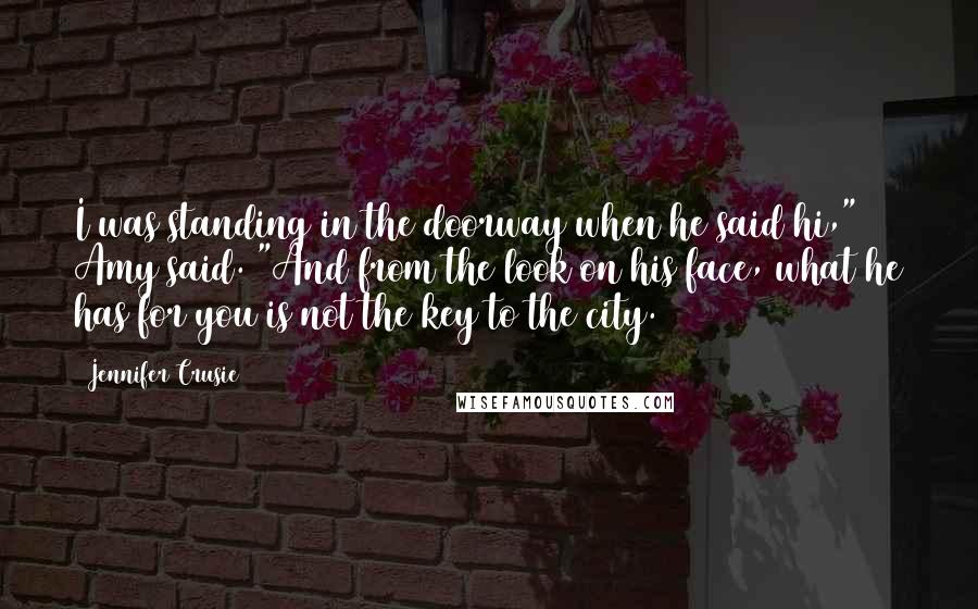 Jennifer Crusie Quotes: I was standing in the doorway when he said hi," Amy said. "And from the look on his face, what he has for you is not the key to the city.