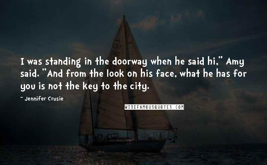 Jennifer Crusie Quotes: I was standing in the doorway when he said hi," Amy said. "And from the look on his face, what he has for you is not the key to the city.