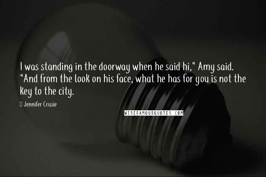 Jennifer Crusie Quotes: I was standing in the doorway when he said hi," Amy said. "And from the look on his face, what he has for you is not the key to the city.