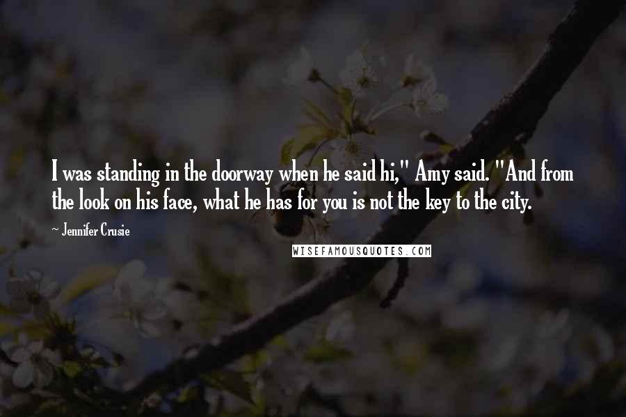 Jennifer Crusie Quotes: I was standing in the doorway when he said hi," Amy said. "And from the look on his face, what he has for you is not the key to the city.