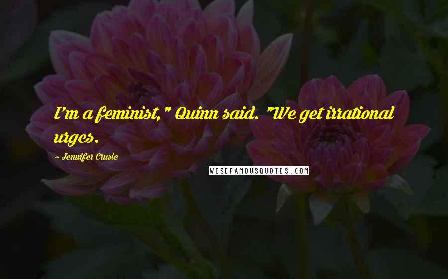 Jennifer Crusie Quotes: I'm a feminist," Quinn said. "We get irrational urges.