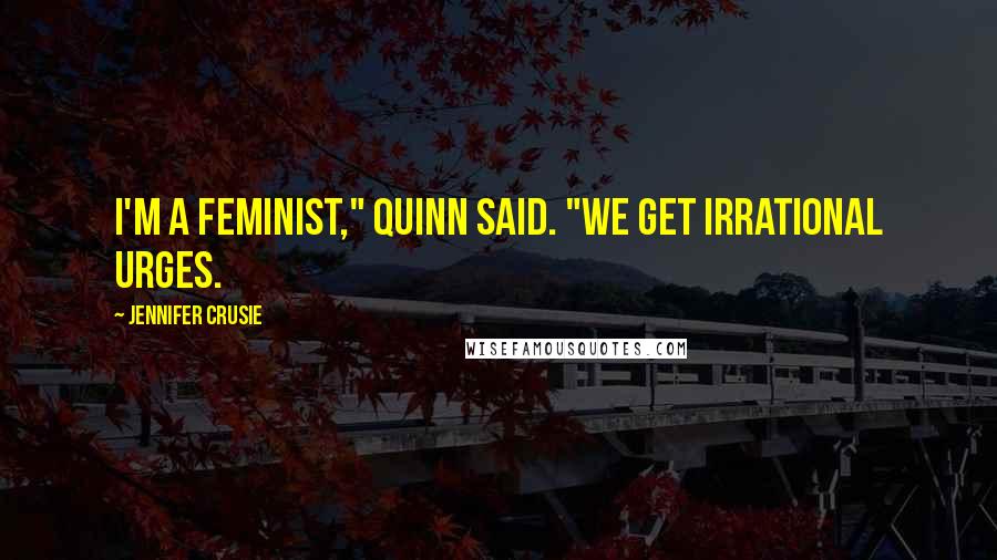 Jennifer Crusie Quotes: I'm a feminist," Quinn said. "We get irrational urges.