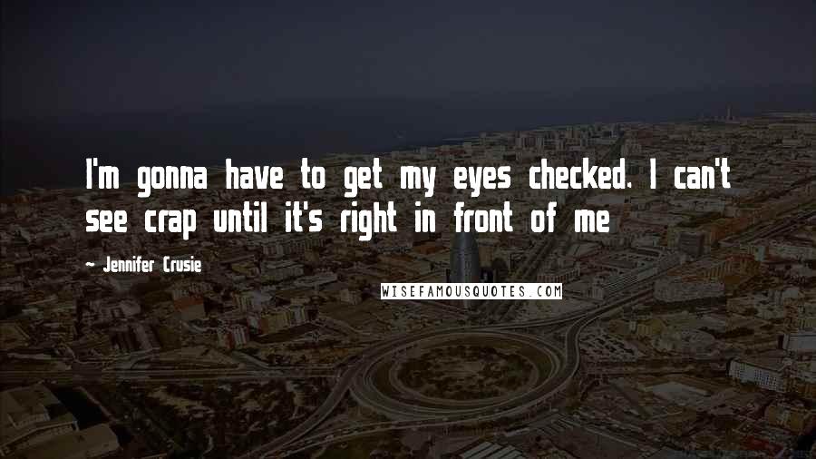 Jennifer Crusie Quotes: I'm gonna have to get my eyes checked. I can't see crap until it's right in front of me