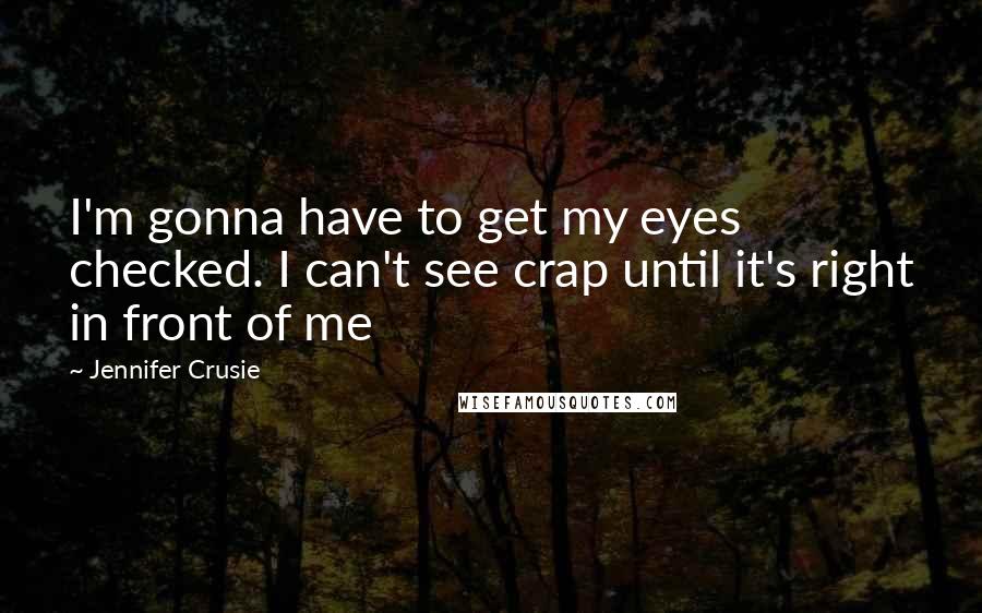 Jennifer Crusie Quotes: I'm gonna have to get my eyes checked. I can't see crap until it's right in front of me