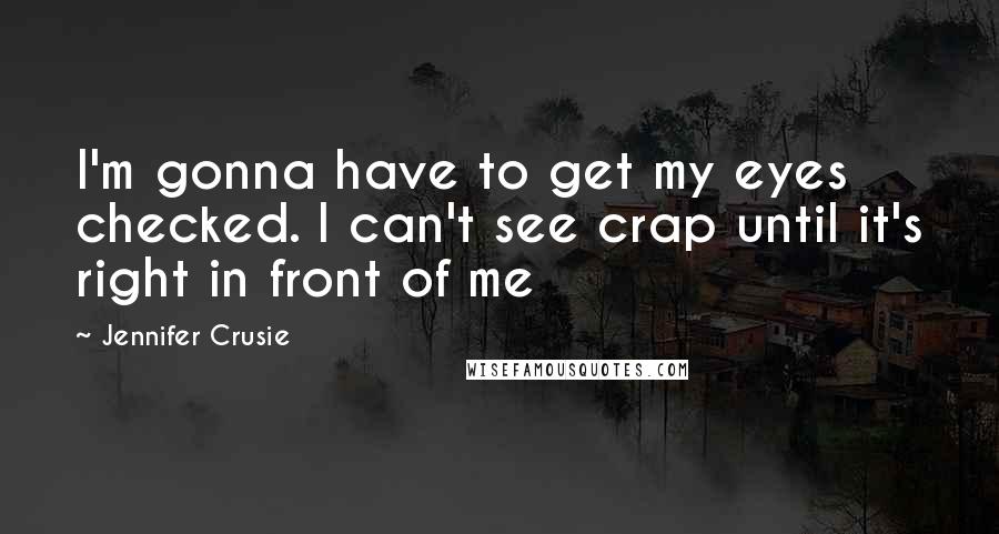 Jennifer Crusie Quotes: I'm gonna have to get my eyes checked. I can't see crap until it's right in front of me