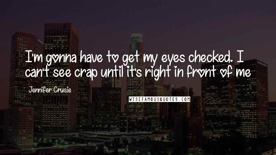 Jennifer Crusie Quotes: I'm gonna have to get my eyes checked. I can't see crap until it's right in front of me