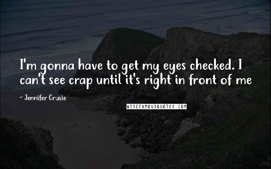 Jennifer Crusie Quotes: I'm gonna have to get my eyes checked. I can't see crap until it's right in front of me