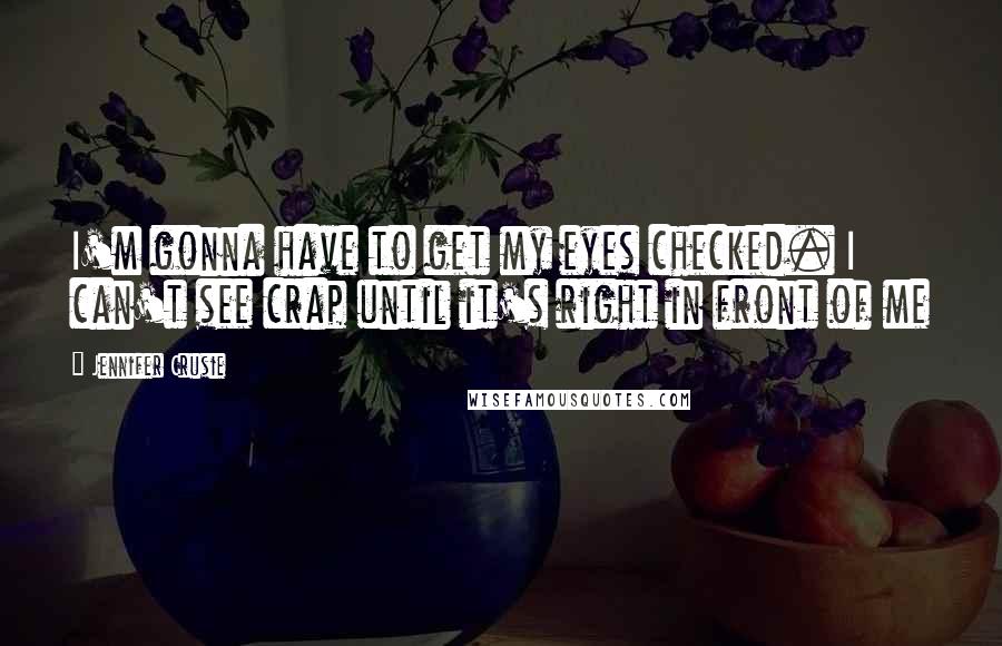 Jennifer Crusie Quotes: I'm gonna have to get my eyes checked. I can't see crap until it's right in front of me