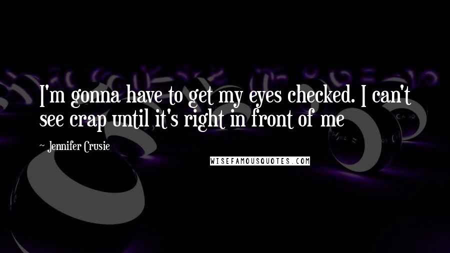 Jennifer Crusie Quotes: I'm gonna have to get my eyes checked. I can't see crap until it's right in front of me