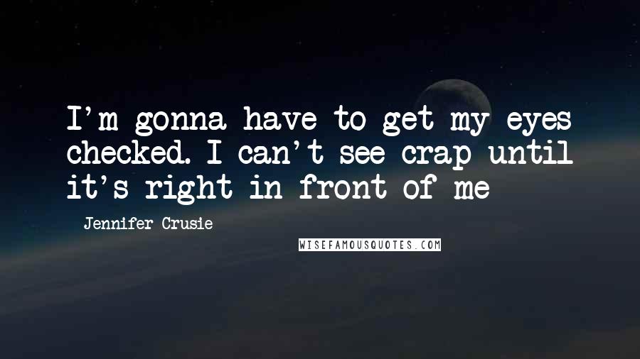 Jennifer Crusie Quotes: I'm gonna have to get my eyes checked. I can't see crap until it's right in front of me