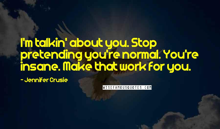 Jennifer Crusie Quotes: I'm talkin' about you. Stop pretending you're normal. You're insane. Make that work for you.