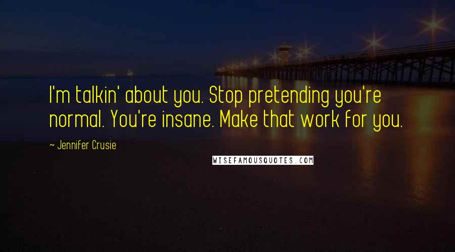 Jennifer Crusie Quotes: I'm talkin' about you. Stop pretending you're normal. You're insane. Make that work for you.